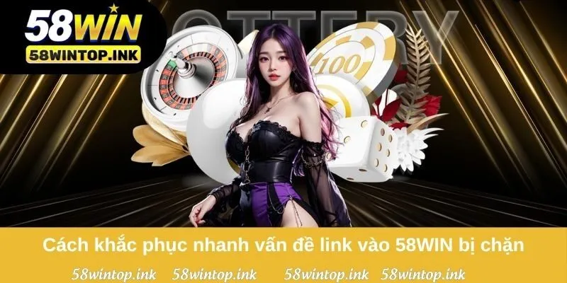 Cách khắc phục nhanh vấn đề link vào 58WIN bị chặn