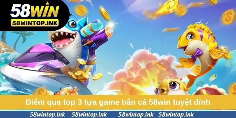 Điểm qua top 3 tựa game bắn cá 58win tuyệt đỉnh